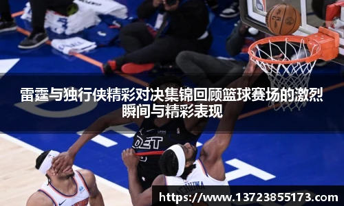 雷霆与独行侠精彩对决集锦回顾篮球赛场的激烈瞬间与精彩表现